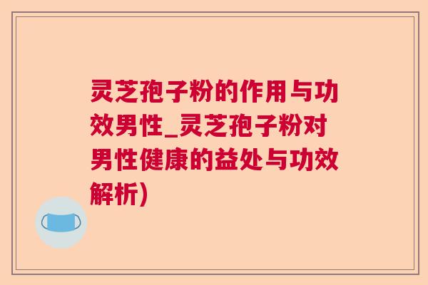 灵芝孢子粉的作用与功效男性_灵芝孢子粉对男性健康的益处与功效解析) 灵芝孢子粉的作用与功效男性_灵芝孢子粉对男性健康的益处与功效解析)