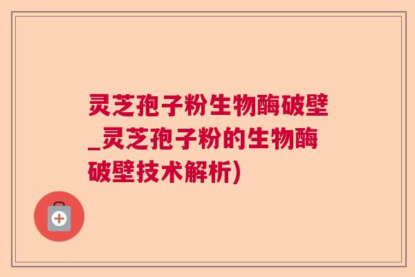 灵芝孢子粉生物酶破壁_灵芝孢子粉的生物酶破壁技术解析) 灵芝孢子粉生物酶破壁_灵芝孢子粉的生物酶破壁技术解析)