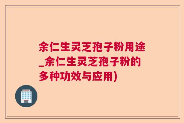 余仁生灵芝孢子粉用途_余仁生灵芝孢子粉的多种功效与应用) 余仁生灵芝孢子粉用途_余仁生灵芝孢子粉的多种功效与应用)