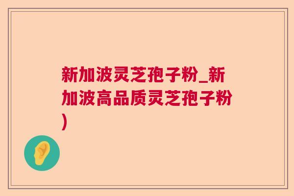 新加波灵芝孢子粉_新加波高品质灵芝孢子粉) 新加波灵芝孢子粉_新加波高品质灵芝孢子粉)