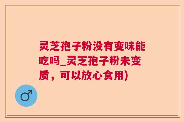 灵芝孢子粉没有变味能吃吗_灵芝孢子粉未变质,可以放心食用) 灵芝孢子粉没有变味能吃吗_灵芝孢子粉未变质,可以放心食用)