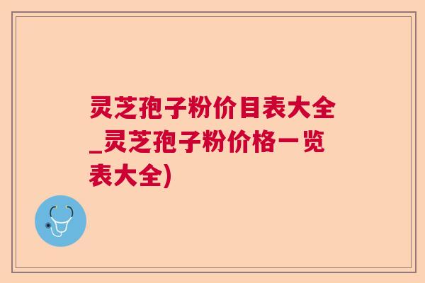 灵芝孢子粉价目表大全_灵芝孢子粉价格一览表大全) 灵芝孢子粉价目表大全_灵芝孢子粉价格一览表大全)