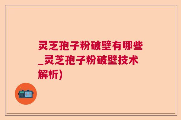 灵芝孢子粉破壁有哪些_灵芝孢子粉破壁技术解析) 灵芝孢子粉破壁有哪些_灵芝孢子粉破壁技术解析)