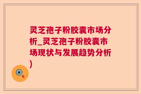 灵芝孢子粉胶囊市场分析_灵芝孢子粉胶囊市场现状与发展趋势分析) 灵芝孢子粉胶囊市场分析_灵芝孢子粉胶囊市场现状与发展趋势分析)