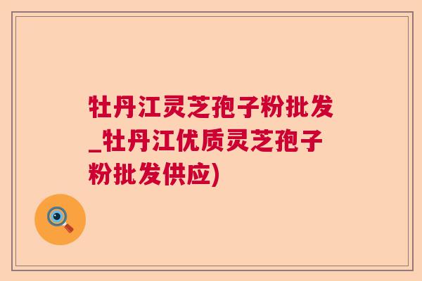 牡丹江灵芝孢子粉批发_牡丹江优质灵芝孢子粉批发供应) 牡丹江灵芝孢子粉批发_牡丹江优质灵芝孢子粉批发供应)
