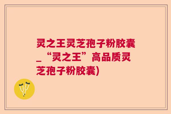 灵之王灵芝孢子粉胶囊_“灵之王”高品质灵芝孢子粉胶囊) 灵之王灵芝孢子粉胶囊_“灵之王”高品质灵芝孢子粉胶囊)