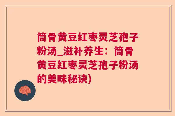 筒骨黄豆红枣灵芝孢子粉汤_滋补养生:筒骨黄豆红枣灵芝孢子粉汤的美味秘诀) 筒骨黄豆红枣灵芝孢子粉汤_滋补养生:筒骨黄豆红枣灵芝孢子粉汤的美味秘诀)