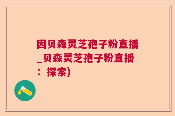 因贝森灵芝孢子粉直播_贝森灵芝孢子粉直播:探索) 因贝森灵芝孢子粉直播_贝森灵芝孢子粉直播:探索)