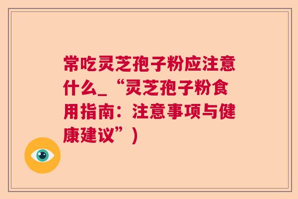 常吃灵芝孢子粉应注意什么_“灵芝孢子粉食用指南:注意事项与健康建议”) 常吃灵芝孢子粉应注意什么_“灵芝孢子粉食用指南:注意事项与健康建议”)