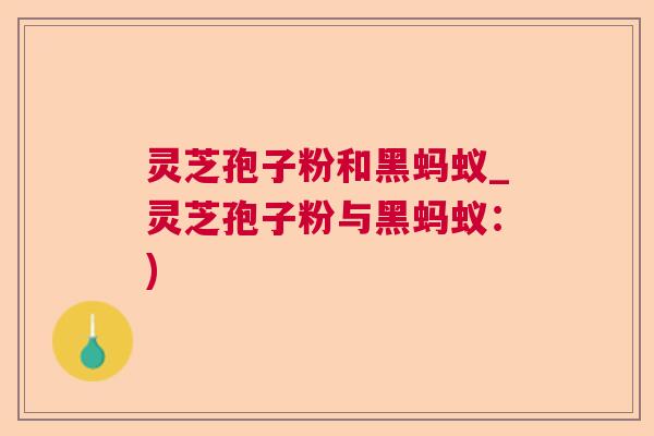 灵芝孢子粉和黑蚂蚁_灵芝孢子粉与黑蚂蚁:) 灵芝孢子粉和黑蚂蚁_灵芝孢子粉与黑蚂蚁:)