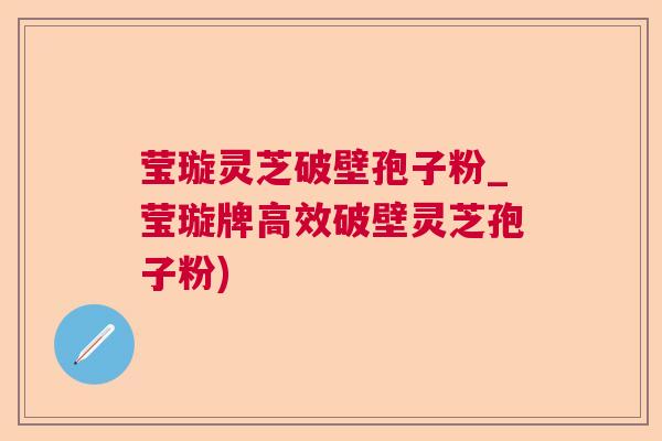 莹璇灵芝破壁孢子粉_莹璇牌高效破壁灵芝孢子粉) 莹璇灵芝破壁孢子粉_莹璇牌高效破壁灵芝孢子粉)
