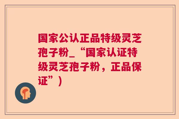 国家公认正品特级灵芝孢子粉_“国家认证特级灵芝孢子粉,正品保证”) 国家公认正品特级灵芝孢子粉_“国家认证特级灵芝孢子粉,正品保证”)