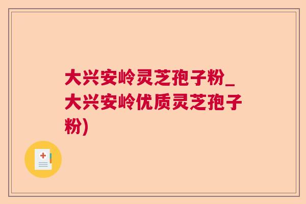 大兴安岭灵芝孢子粉_大兴安岭优质灵芝孢子粉) 大兴安岭灵芝孢子粉_大兴安岭优质灵芝孢子粉)