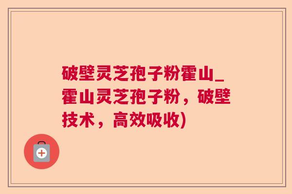 破壁灵芝孢子粉霍山_霍山灵芝孢子粉,破壁技术,高效吸收) 破壁灵芝孢子粉霍山_霍山灵芝孢子粉,破壁技术,高效吸收)