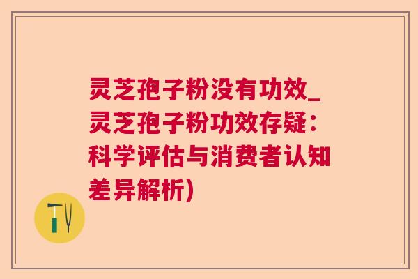 灵芝孢子粉没有功效_灵芝孢子粉功效存疑:科学评估与消费者认知差异解析) 灵芝孢子粉没有功效_灵芝孢子粉功效存疑:科学评估与消费者认知差异解析)