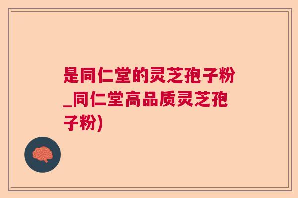 是同仁堂的灵芝孢子粉_同仁堂高品质灵芝孢子粉) 是同仁堂的灵芝孢子粉_同仁堂高品质灵芝孢子粉)