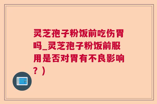 灵芝孢子粉饭前吃伤胃吗_灵芝孢子粉饭前服用是否对胃有不良影响?) 灵芝孢子粉饭前吃伤胃吗_灵芝孢子粉饭前服用是否对胃有不良影响?)