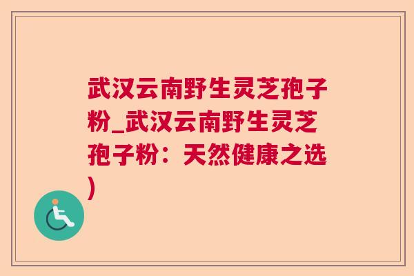武汉云南野生灵芝孢子粉_武汉云南野生灵芝孢子粉:天然健康之选) 武汉云南野生灵芝孢子粉_武汉云南野生灵芝孢子粉:天然健康之选)