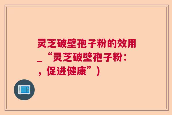 灵芝破壁孢子粉的效用_“灵芝破壁孢子粉:,促进健康”) 灵芝破壁孢子粉的效用_“灵芝破壁孢子粉:,促进健康”)