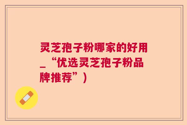 灵芝孢子粉哪家的好用_“优选灵芝孢子粉品牌推荐”) 灵芝孢子粉哪家的好用_“优选灵芝孢子粉品牌推荐”)