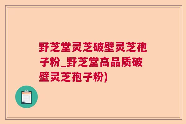 野芝堂灵芝破壁灵芝孢子粉_野芝堂高品质破壁灵芝孢子粉) 野芝堂灵芝破壁灵芝孢子粉_野芝堂高品质破壁灵芝孢子粉)
