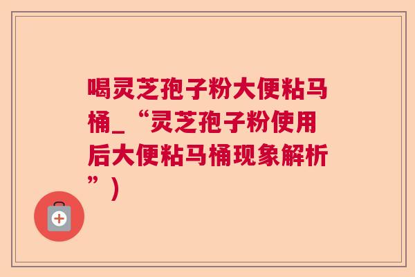 喝灵芝孢子粉大便粘马桶_“灵芝孢子粉使用后大便粘马桶现象解析”) 喝灵芝孢子粉大便粘马桶_“灵芝孢子粉使用后大便粘马桶现象解析”)