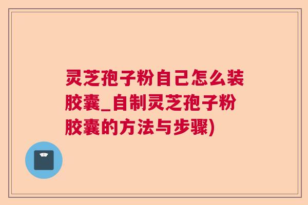 灵芝孢子粉自己怎么装胶囊_自制灵芝孢子粉胶囊的方法与步骤) 灵芝孢子粉自己怎么装胶囊_自制灵芝孢子粉胶囊的方法与步骤)