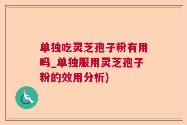 单独吃灵芝孢子粉有用吗_单独服用灵芝孢子粉的效用分析) 单独吃灵芝孢子粉有用吗_单独服用灵芝孢子粉的效用分析)