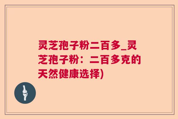 灵芝孢子粉二百多_灵芝孢子粉:二百多克的天然健康选择) 灵芝孢子粉二百多_灵芝孢子粉:二百多克的天然健康选择)