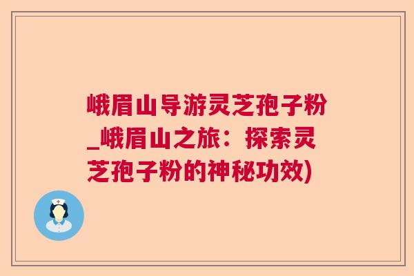 峨眉山导游灵芝孢子粉_峨眉山之旅:探索灵芝孢子粉的神秘功效) 峨眉山导游灵芝孢子粉_峨眉山之旅:探索灵芝孢子粉的神秘功效)
