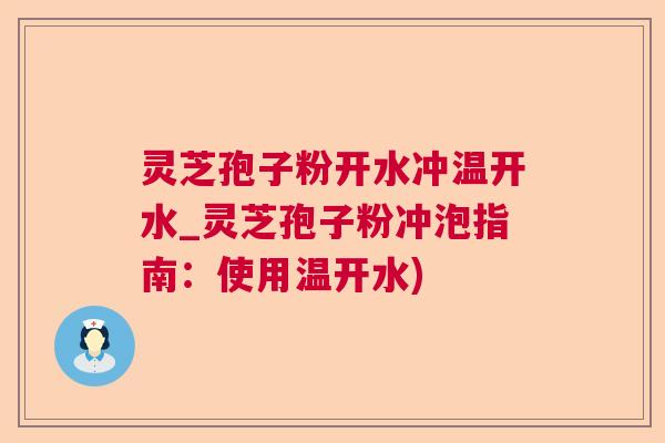 灵芝孢子粉开水冲温开水_灵芝孢子粉冲泡指南:使用温开水) 灵芝孢子粉开水冲温开水_灵芝孢子粉冲泡指南:使用温开水)