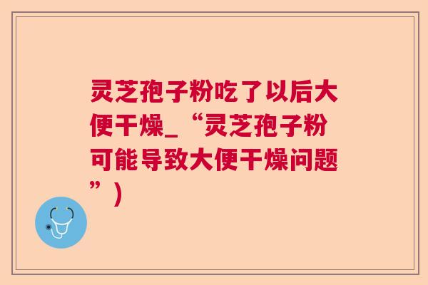 灵芝孢子粉吃了以后大便干燥_“灵芝孢子粉可能导致大便干燥问题”) 灵芝孢子粉吃了以后大便干燥_“灵芝孢子粉可能导致大便干燥问题”)