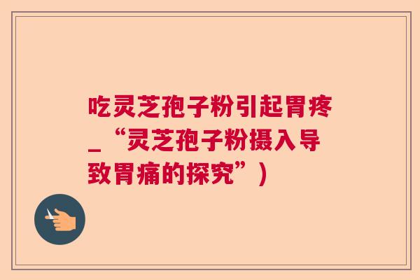 吃灵芝孢子粉引起胃疼_“灵芝孢子粉摄入导致胃痛的探究”) 吃灵芝孢子粉引起胃疼_“灵芝孢子粉摄入导致胃痛的探究”)