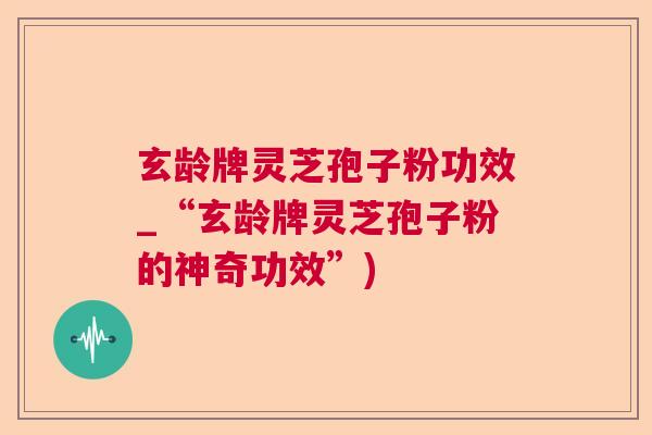 玄龄牌灵芝孢子粉功效_“玄龄牌灵芝孢子粉的神奇功效”) 玄龄牌灵芝孢子粉功效_“玄龄牌灵芝孢子粉的神奇功效”)