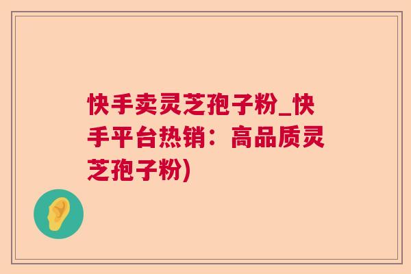 快手卖灵芝孢子粉_快手平台热销:高品质灵芝孢子粉) 快手卖灵芝孢子粉_快手平台热销:高品质灵芝孢子粉)