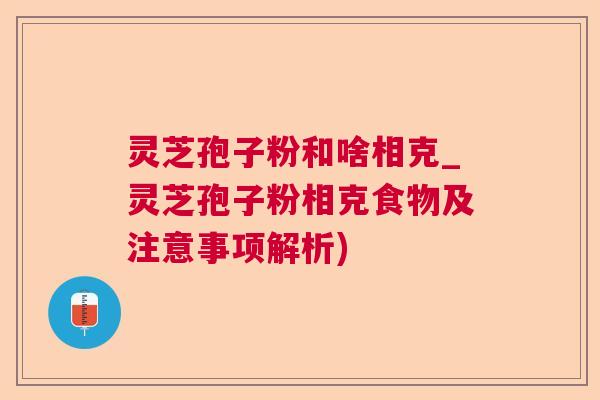 灵芝孢子粉和啥相克_灵芝孢子粉相克食物及注意事项解析) 灵芝孢子粉和啥相克_灵芝孢子粉相克食物及注意事项解析)