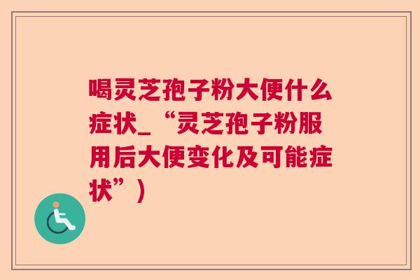 喝灵芝孢子粉大便什么症状_“灵芝孢子粉服用后大便变化及可能症状”) 喝灵芝孢子粉大便什么症状_“灵芝孢子粉服用后大便变化及可能症状”)