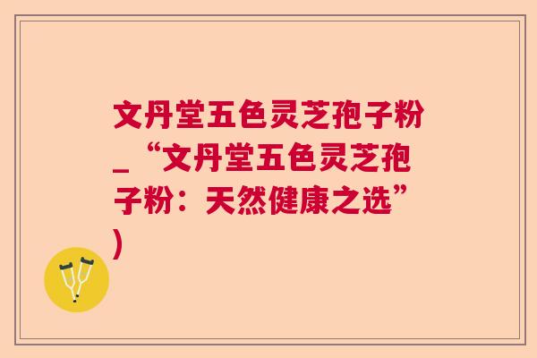 文丹堂五色灵芝孢子粉_“文丹堂五色灵芝孢子粉:天然健康之选”) 文丹堂五色灵芝孢子粉_“文丹堂五色灵芝孢子粉:天然健康之选”)