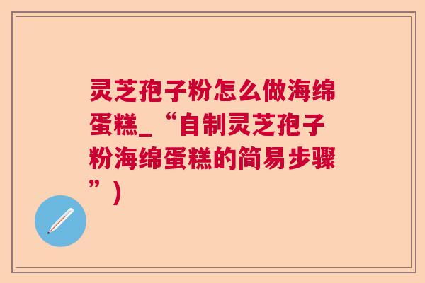 灵芝孢子粉怎么做海绵蛋糕_“自制灵芝孢子粉海绵蛋糕的简易步骤”) 灵芝孢子粉怎么做海绵蛋糕_“自制灵芝孢子粉海绵蛋糕的简易步骤”)