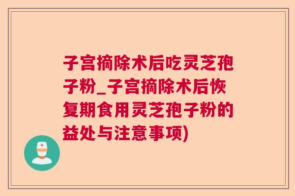 子宫摘除术后吃灵芝孢子粉_子宫摘除术后恢复期食用灵芝孢子粉的益处与注意事项) 子宫摘除术后吃灵芝孢子粉_子宫摘除术后恢复期食用灵芝孢子粉的益处与注意事项)