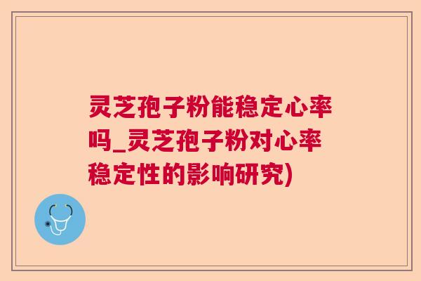 灵芝孢子粉能稳定心率吗_灵芝孢子粉对心率稳定性的影响研究) 灵芝孢子粉能稳定心率吗_灵芝孢子粉对心率稳定性的影响研究)