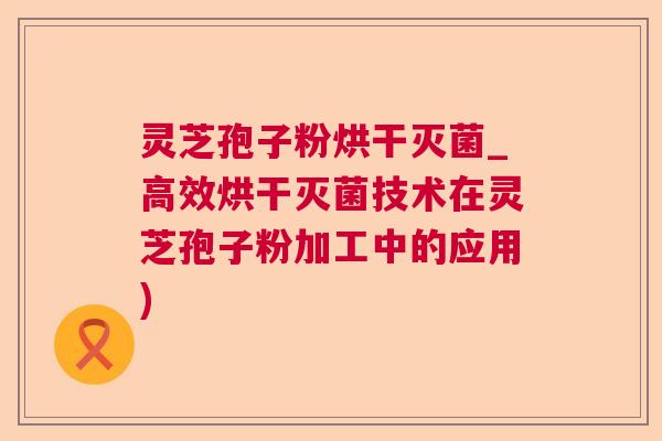 灵芝孢子粉烘干灭菌_高效烘干灭菌技术在灵芝孢子粉加工中的应用) 灵芝孢子粉烘干灭菌_高效烘干灭菌技术在灵芝孢子粉加工中的应用)