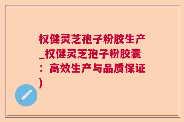 权健灵芝孢子粉胶生产_权健灵芝孢子粉胶囊:高效生产与品质保证) 权健灵芝孢子粉胶生产_权健灵芝孢子粉胶囊:高效生产与品质保证)