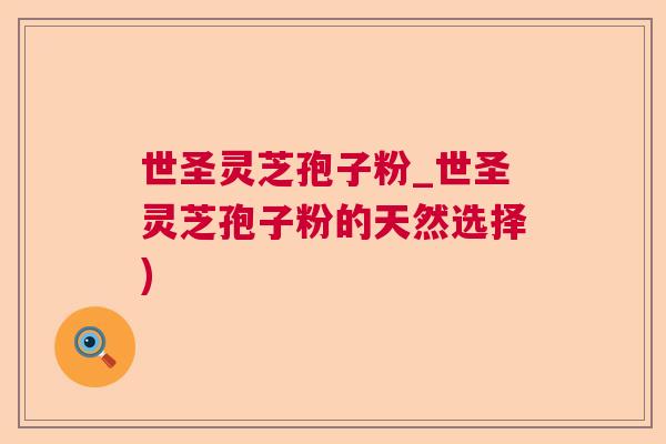 世圣灵芝孢子粉_世圣灵芝孢子粉的天然选择) 世圣灵芝孢子粉_世圣灵芝孢子粉的天然选择)
