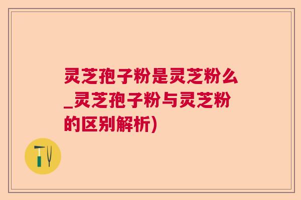 灵芝孢子粉是灵芝粉么_灵芝孢子粉与灵芝粉的区别解析) 灵芝孢子粉是灵芝粉么_灵芝孢子粉与灵芝粉的区别解析)