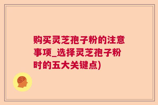 购买灵芝孢子粉的注意事项_选择灵芝孢子粉时的五大关键点) 购买灵芝孢子粉的注意事项_选择灵芝孢子粉时的五大关键点)