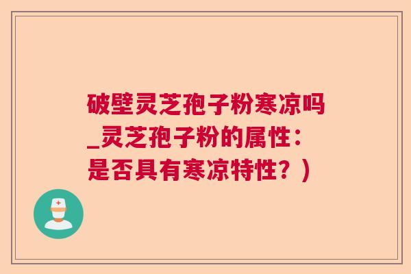 破壁灵芝孢子粉寒凉吗_灵芝孢子粉的属性:是否具有寒凉特性?) 破壁灵芝孢子粉寒凉吗_灵芝孢子粉的属性:是否具有寒凉特性?)