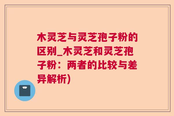 木灵芝与灵芝孢子粉的区别_木灵芝和灵芝孢子粉:两者的比较与差异解析) 木灵芝与灵芝孢子粉的区别_木灵芝和灵芝孢子粉:两者的比较与差异解析)