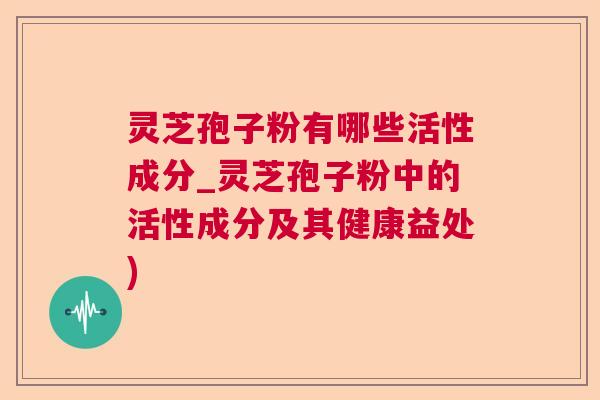 灵芝孢子粉有哪些活性成分_灵芝孢子粉中的活性成分及其健康益处) 灵芝孢子粉有哪些活性成分_灵芝孢子粉中的活性成分及其健康益处)