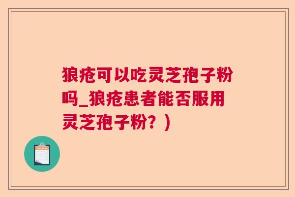 狼疮可以吃灵芝孢子粉吗_狼疮患者能否服用灵芝孢子粉?) 狼疮可以吃灵芝孢子粉吗_狼疮患者能否服用灵芝孢子粉?)